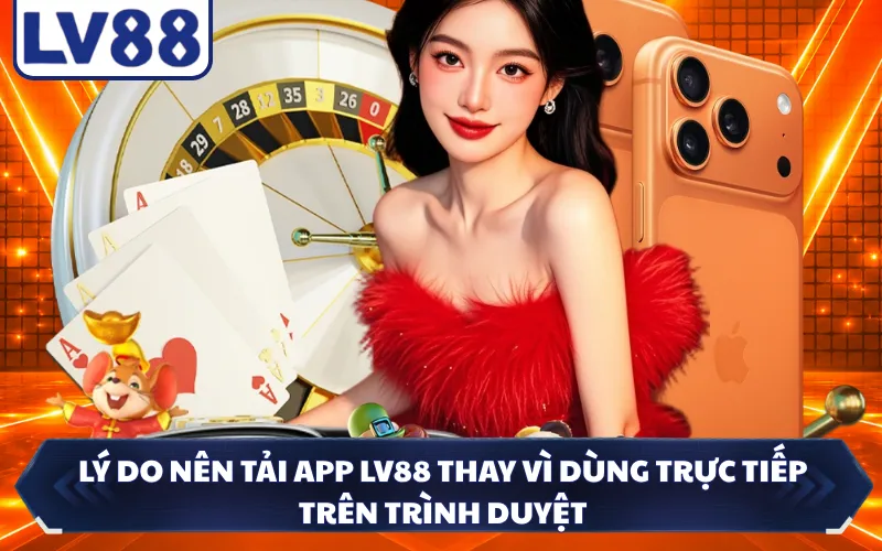 Lý do nên tải app LV88 thay vì dùng trực tiếp trên trình duyệt
