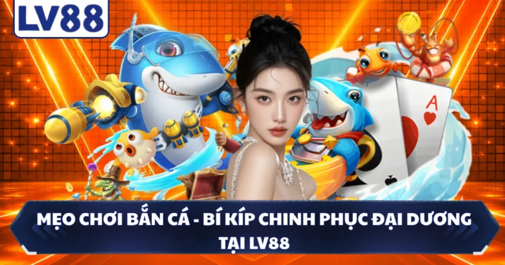 Mẹo Chơi Bắn Cá - Bí Kíp Chinh Phục Đại Dương Tại LV88